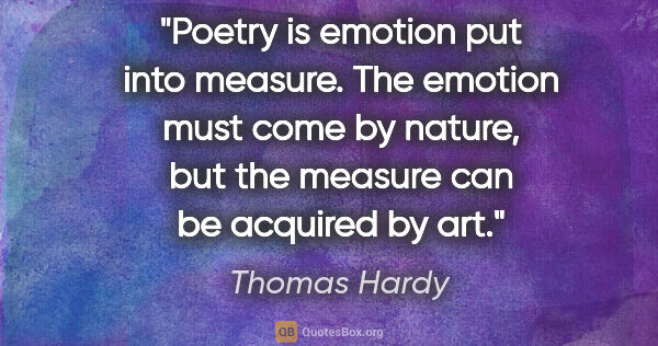 Thomas Hardy quote: "Poetry is emotion put into measure. The emotion must come by..."