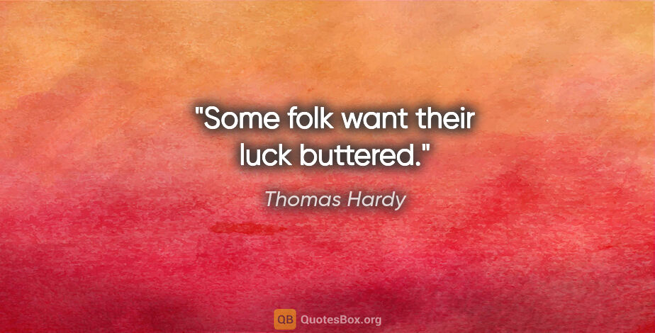 Thomas Hardy quote: "Some folk want their luck buttered."