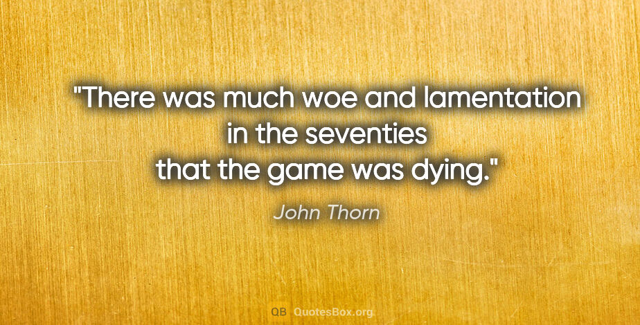 John Thorn quote: "There was much woe and lamentation in the seventies that the..."