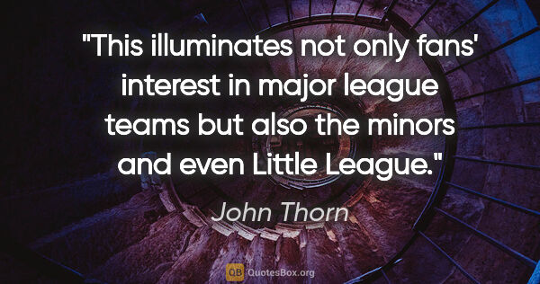 John Thorn quote: "This illuminates not only fans' interest in major league teams..."