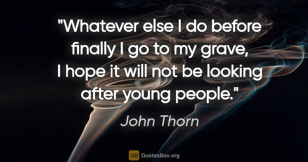 John Thorn quote: "Whatever else I do before finally I go to my grave, I hope it..."