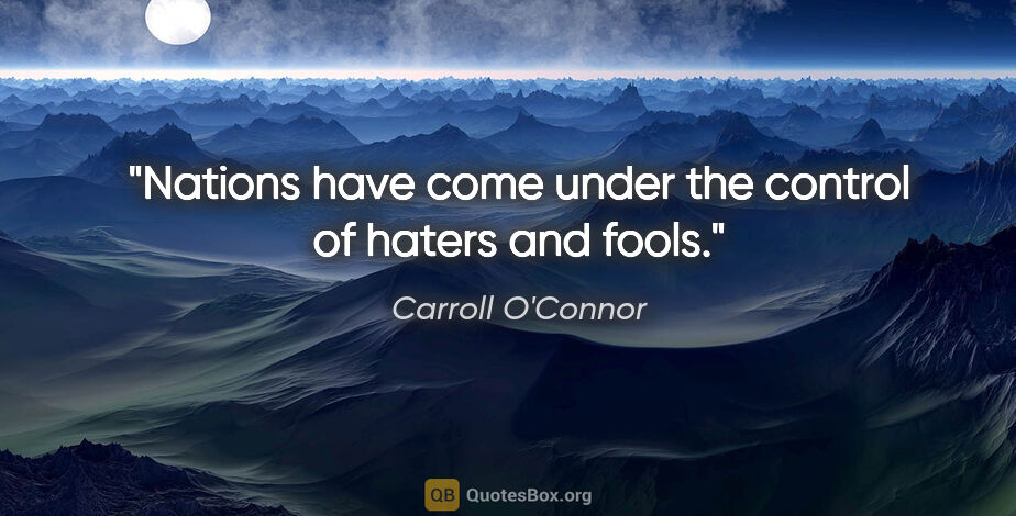 Carroll O'Connor quote: "Nations have come under the control of haters and fools."