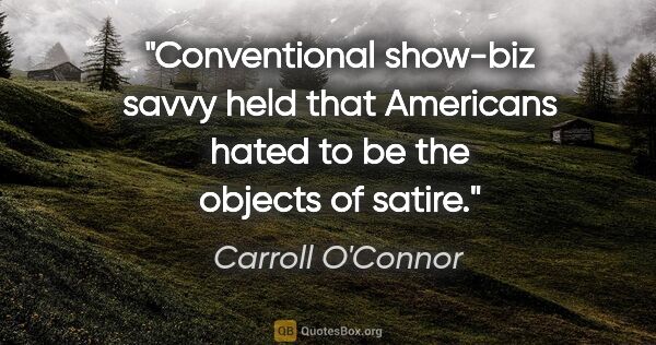 Carroll O'Connor quote: "Conventional show-biz savvy held that Americans hated to be..."