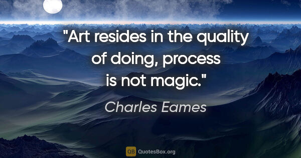 Charles Eames quote: "Art resides in the quality of doing, process is not magic."