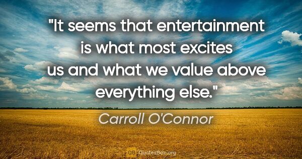 Carroll O'Connor quote: "It seems that entertainment is what most excites us and what..."