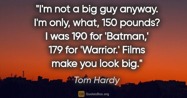 Tom Hardy quote: "I'm not a big guy anyway. I'm only, what, 150 pounds? I was..."