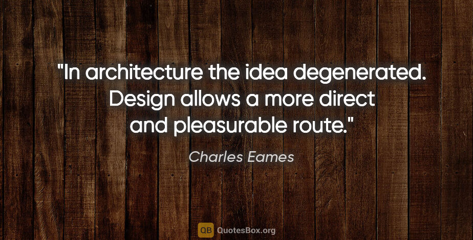 Charles Eames quote: "In architecture the idea degenerated. Design allows a more..."