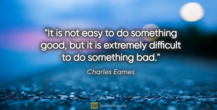 Charles Eames quote: "It is not easy to do something good, but it is extremely..."