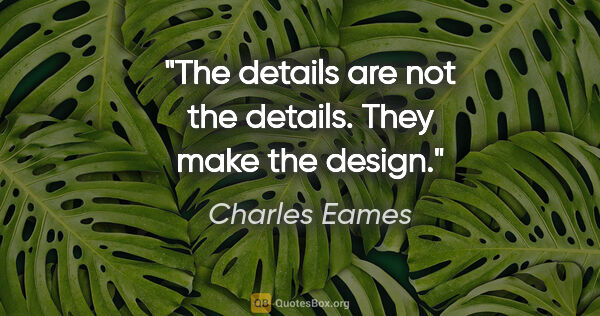 Charles Eames quote: "The details are not the details. They make the design."