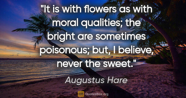 Augustus Hare quote: "It is with flowers as with moral qualities; the bright are..."