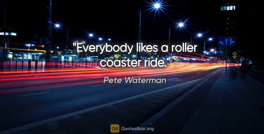 Pete Waterman quote: "Everybody likes a roller coaster ride."