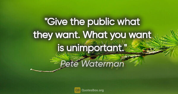 Pete Waterman quote: "Give the public what they want. What you want is unimportant."