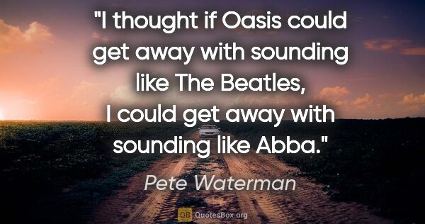 Pete Waterman quote: "I thought if Oasis could get away with sounding like The..."