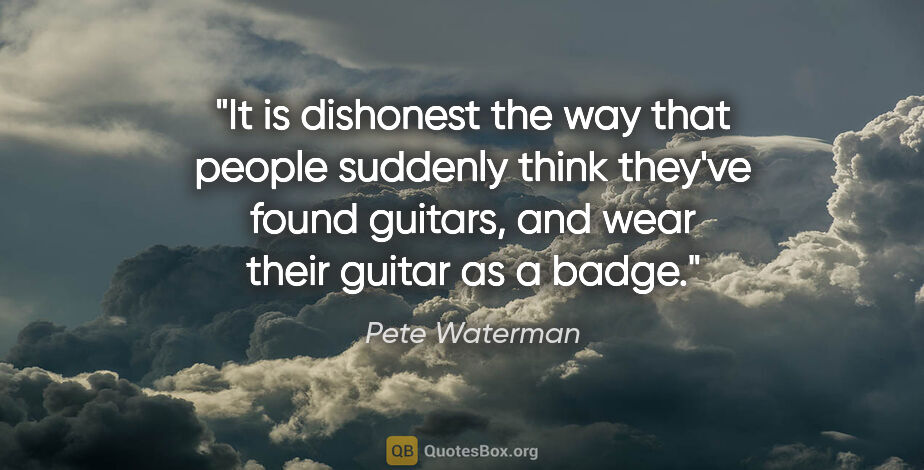 Pete Waterman quote: "It is dishonest the way that people suddenly think they've..."