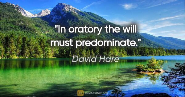 David Hare quote: "In oratory the will must predominate."