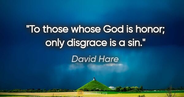 David Hare quote: "To those whose God is honor; only disgrace is a sin."