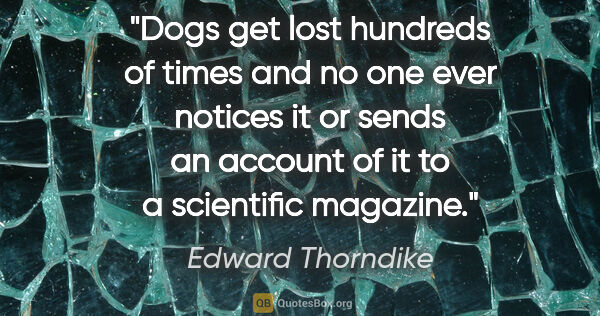 Edward Thorndike quote: "Dogs get lost hundreds of times and no one ever notices it or..."