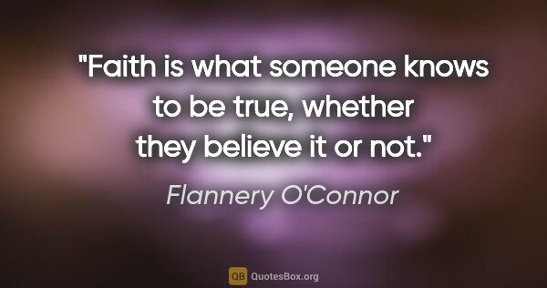 Flannery O'Connor quote: "Faith is what someone knows to be true, whether they believe..."