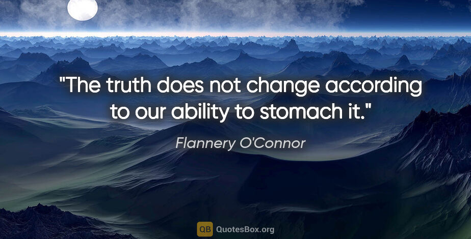 Flannery O'Connor quote: "The truth does not change according to our ability to stomach it."