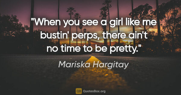 Mariska Hargitay quote: "When you see a girl like me bustin' perps, there ain't no time..."