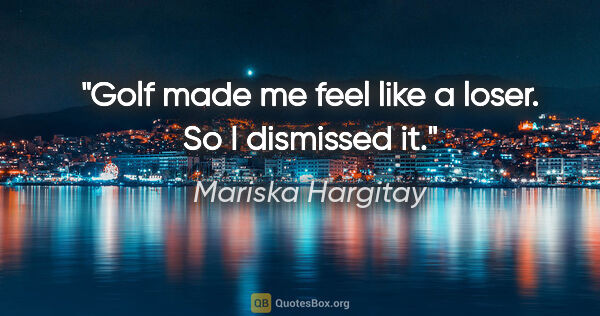 Mariska Hargitay quote: "Golf made me feel like a loser. So I dismissed it."