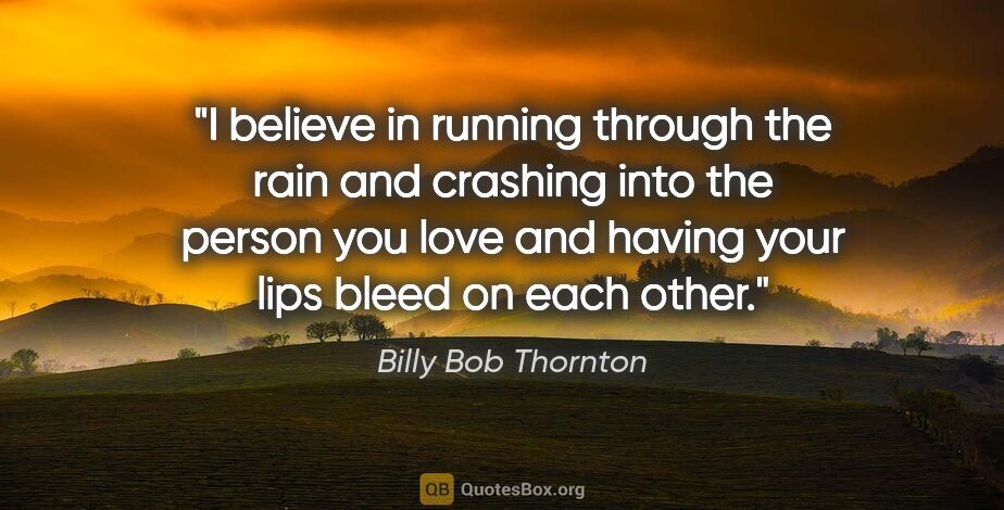 Billy Bob Thornton quote: "I believe in running through the rain and crashing into the..."