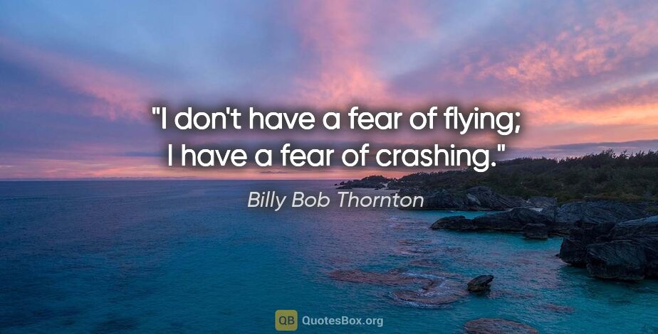 Billy Bob Thornton quote: "I don't have a fear of flying; I have a fear of crashing."