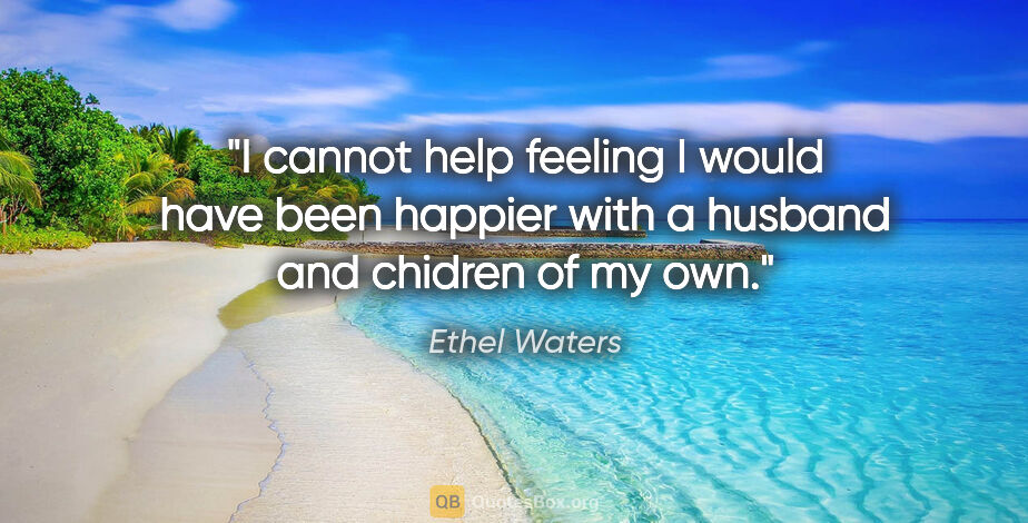Ethel Waters quote: "I cannot help feeling I would have been happier with a husband..."