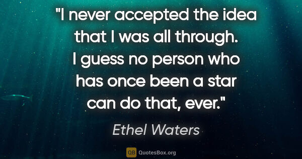 Ethel Waters quote: "I never accepted the idea that I was all through. I guess no..."