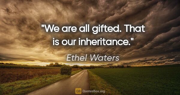 Ethel Waters quote: "We are all gifted. That is our inheritance."