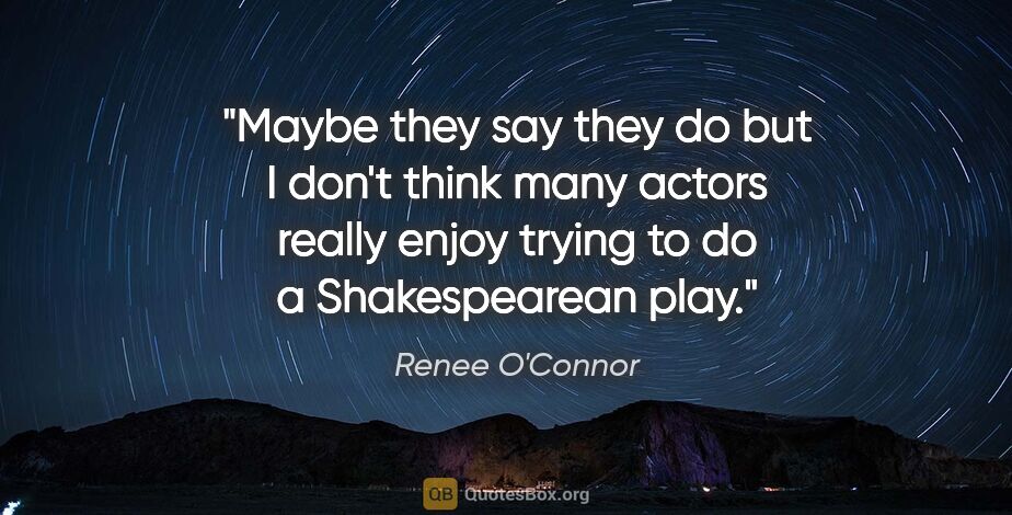 Renee O'Connor quote: "Maybe they say they do but I don't think many actors really..."