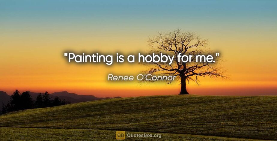 Renee O'Connor quote: "Painting is a hobby for me."