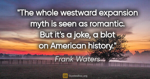 Frank Waters quote: "The whole westward expansion myth is seen as romantic. But..."