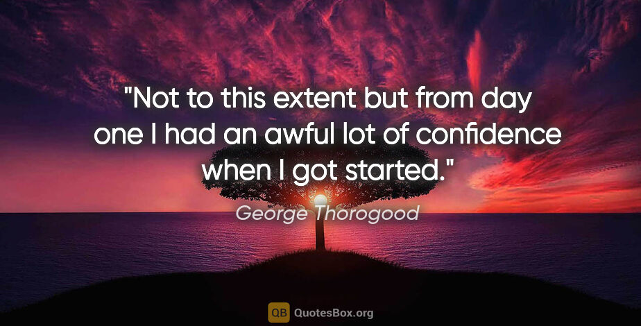 George Thorogood quote: "Not to this extent but from day one I had an awful lot of..."