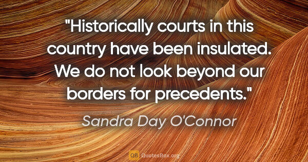 Sandra Day O'Connor quote: "Historically courts in this country have been insulated. We do..."