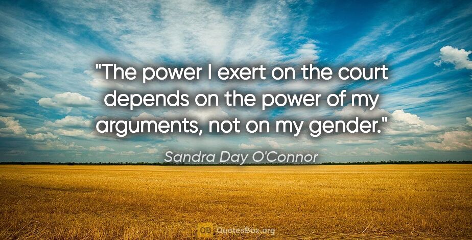 Sandra Day O'Connor quote: "The power I exert on the court depends on the power of my..."