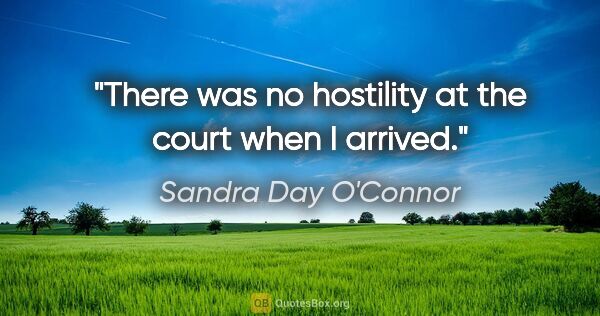 Sandra Day O'Connor quote: "There was no hostility at the court when I arrived."