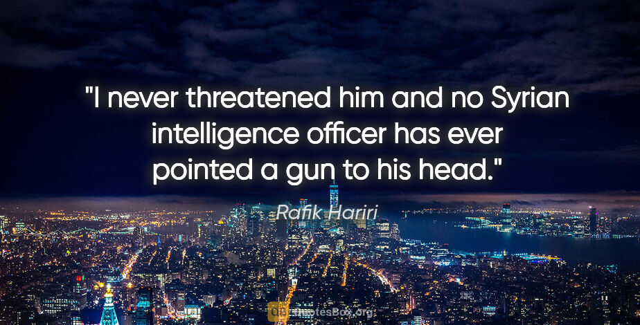 Rafik Hariri quote: "I never threatened him and no Syrian intelligence officer has..."