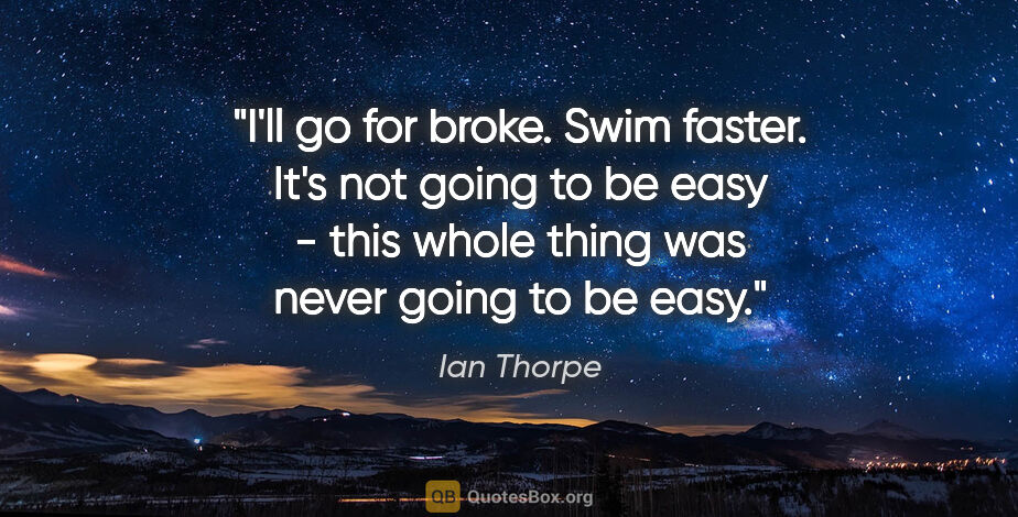 Ian Thorpe quote: "I'll go for broke. Swim faster. It's not going to be easy -..."