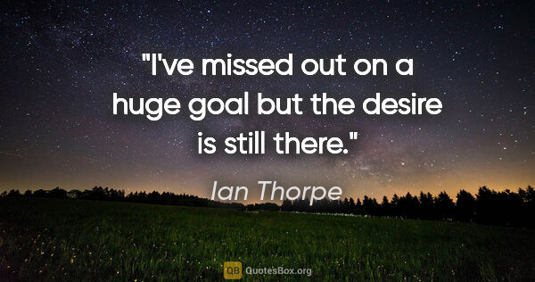 Ian Thorpe quote: "I've missed out on a huge goal but the desire is still there."
