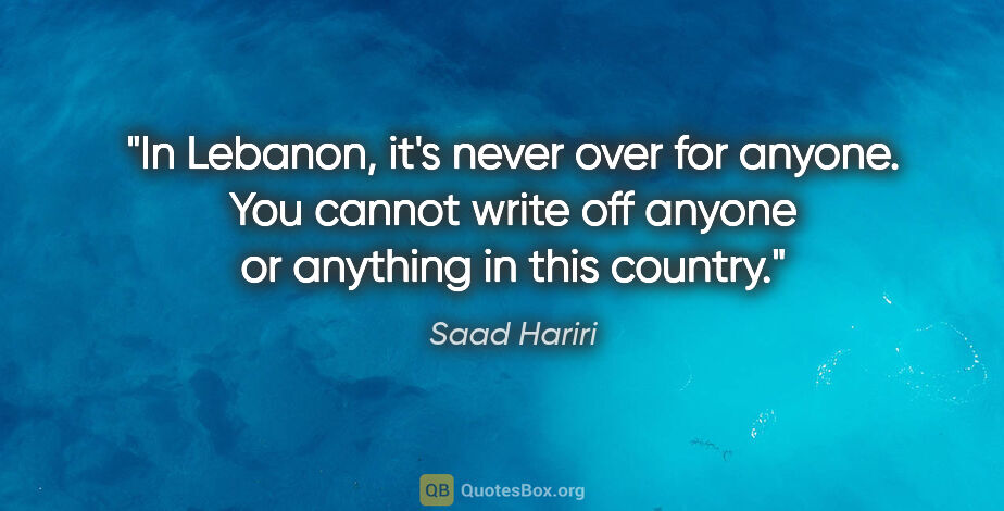 Saad Hariri quote: "In Lebanon, it's never over for anyone. You cannot write off..."