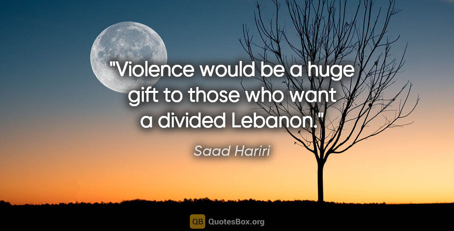 Saad Hariri quote: "Violence would be a huge gift to those who want a divided..."