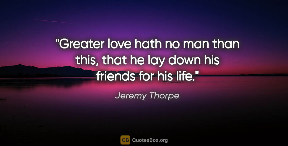 Jeremy Thorpe quote: "Greater love hath no man than this, that he lay down his..."