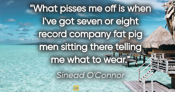 Sinead O'Connor quote: "What pisses me off is when I've got seven or eight record..."