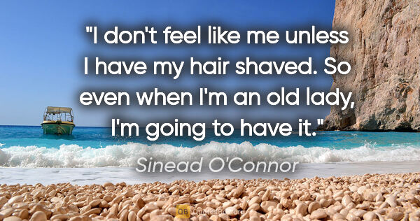 Sinead O'Connor quote: "I don't feel like me unless I have my hair shaved. So even..."