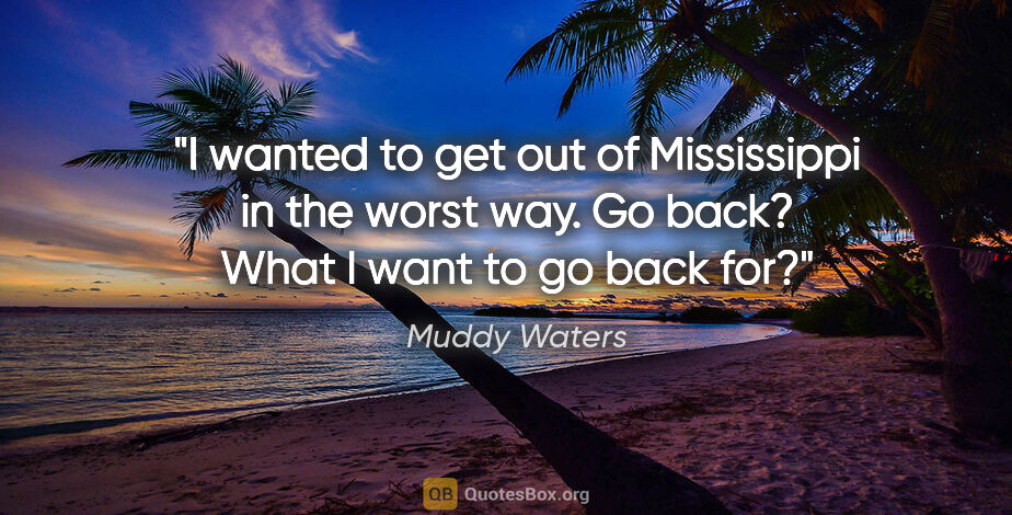 Muddy Waters quote: "I wanted to get out of Mississippi in the worst way. Go back?..."