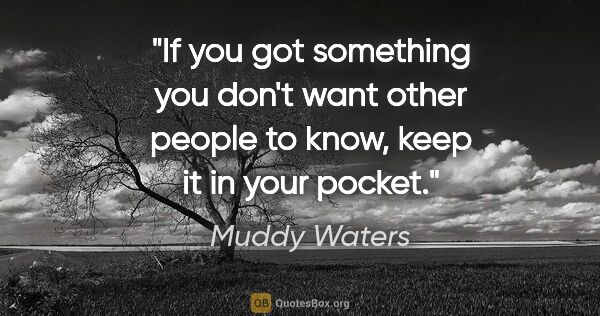 Muddy Waters quote: "If you got something you don't want other people to know, keep..."
