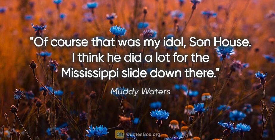 Muddy Waters quote: "Of course that was my idol, Son House. I think he did a lot..."