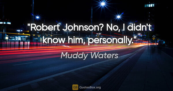 Muddy Waters quote: "Robert Johnson? No, I didn't know him, personally."