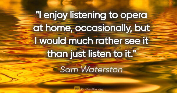 Sam Waterston quote: "I enjoy listening to opera at home, occasionally, but I would..."